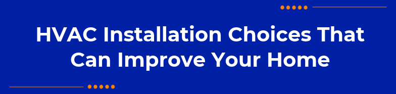 HVAC Installation Choices That Can Improve Your Home 
