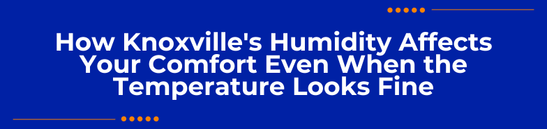How Knoxville's Humidity Affects Your Comfort Even When the Temperature Looks Fine