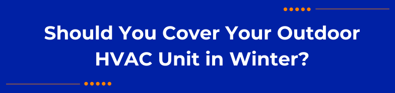 Should You Cover Your Outdoor HVAC Unit in Winter?