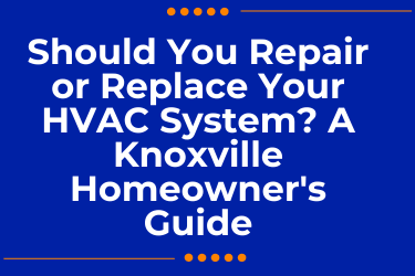 Should You Repair or Replace Your HVAC System? A Knoxville Homeowner's Guide