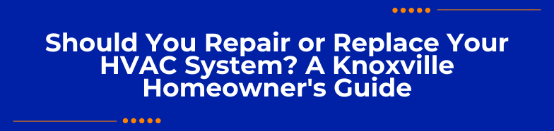 Should You Repair or Replace Your HVAC System? A Knoxville Homeowner's Guide