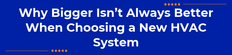 Why Bigger Isn't Always Better When Choosing a New HVAC System