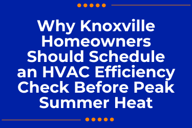 Why Knoxville Homeowners Should Schedule an HVAC Efficiency Check Before Peak Summer Heat